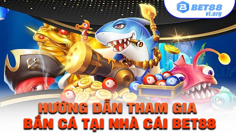 Hướng dẫn tham gia trải nghiệm bắn cá tại nhà cái bet88